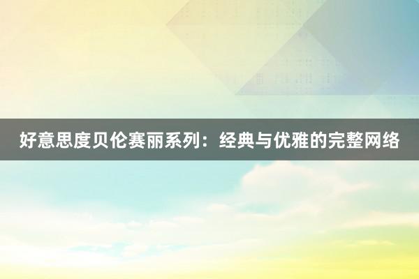 好意思度贝伦赛丽系列：经典与优雅的完整网络