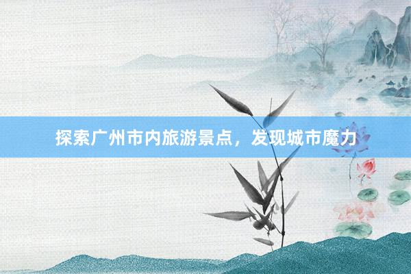 探索广州市内旅游景点，发现城市魔力