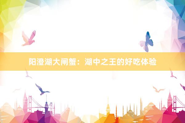 阳澄湖大闸蟹：湖中之王的好吃体验