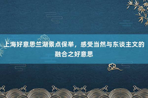 上海好意思兰湖景点保举，感受当然与东谈主文的融合之好意思