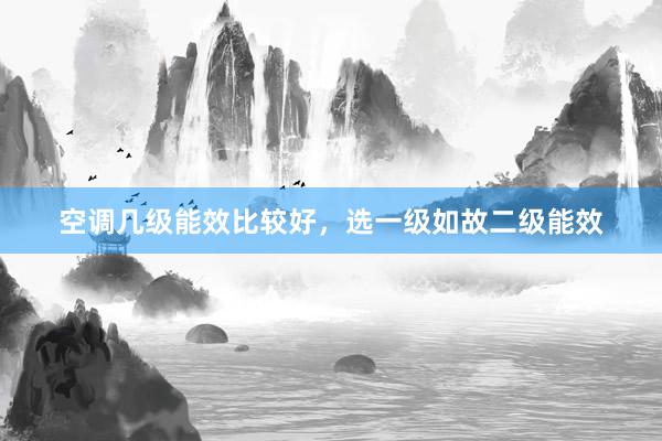 空调几级能效比较好，选一级如故二级能效