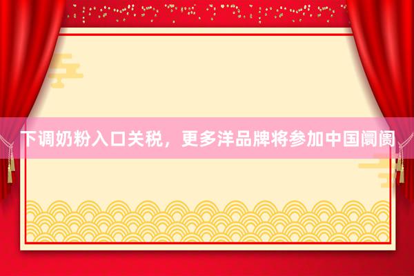 下调奶粉入口关税，更多洋品牌将参加中国阛阓