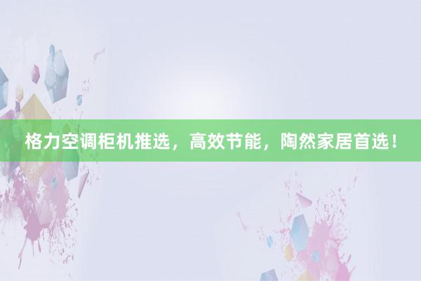 格力空调柜机推选，高效节能，陶然家居首选！