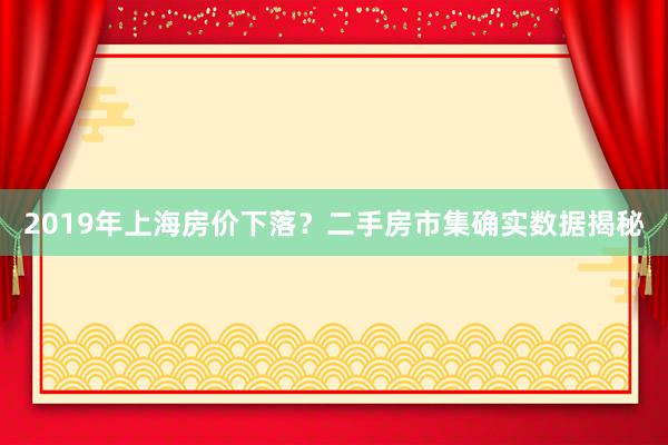 2019年上海房价下落？二手房市集确实数据揭秘