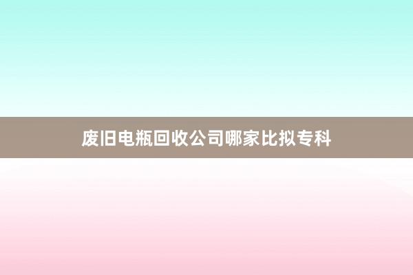 废旧电瓶回收公司哪家比拟专科