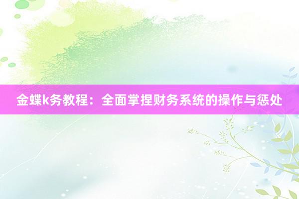 金蝶k务教程：全面掌捏财务系统的操作与惩处