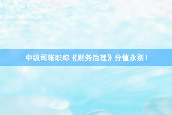 中级司帐职称《财务治理》分值永别！