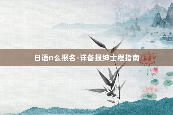 日语n么报名-详备报绅士程指南