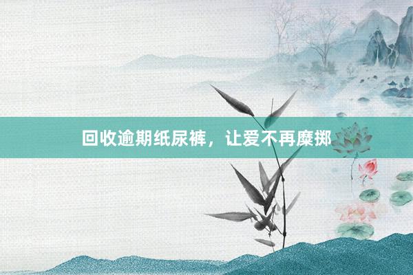回收逾期纸尿裤，让爱不再糜掷