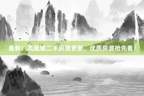 最新！凤凰城二手房源更新，优质房源抢先看！